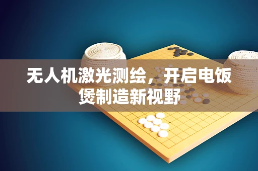 无人机激光测绘，开启电饭煲制造新视野