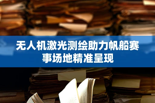 无人机激光测绘助力帆船赛事场地精准呈现
