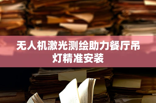 无人机激光测绘助力餐厅吊灯精准安装
