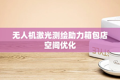 无人机激光测绘助力箱包店空间优化