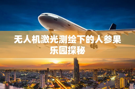 无人机激光测绘下的人参果乐园探秘
