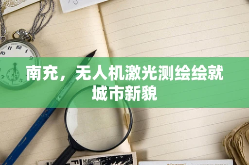 南充，无人机激光测绘绘就城市新貌