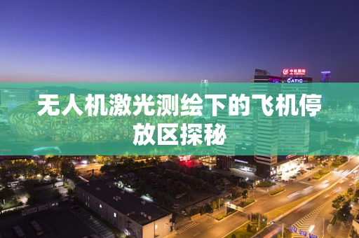 无人机激光测绘下的飞机停放区探秘