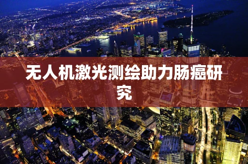 无人机激光测绘助力肠癌研究