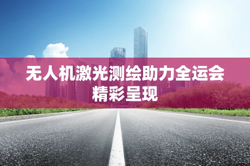 无人机激光测绘助力全运会精彩呈现