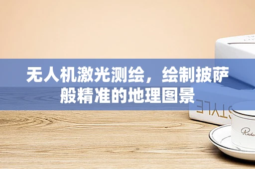 无人机激光测绘，绘制披萨般精准的地理图景