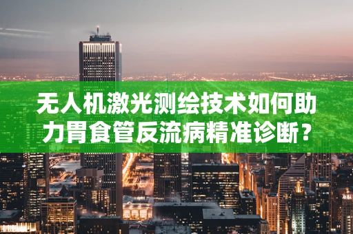 无人机激光测绘技术如何助力胃食管反流病精准诊断？