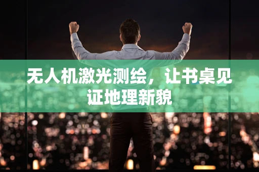 无人机激光测绘，让书桌见证地理新貌