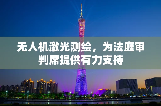 无人机激光测绘，为法庭审判席提供有力支持