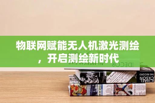 物联网赋能无人机激光测绘，开启测绘新时代