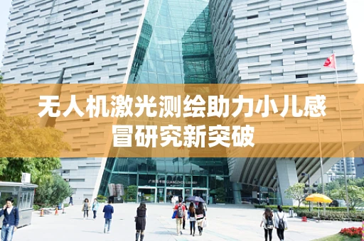 无人机激光测绘助力小儿感冒研究新突破