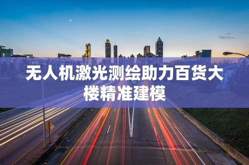无人机激光测绘助力百货大楼精准建模
