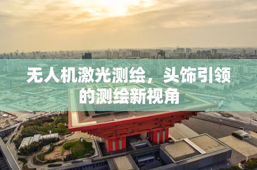 无人机激光测绘，头饰引领的测绘新视角
