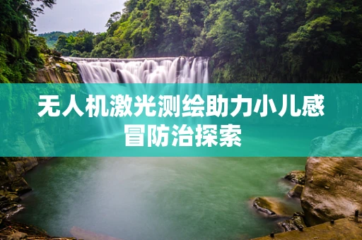 无人机激光测绘助力小儿感冒防治探索