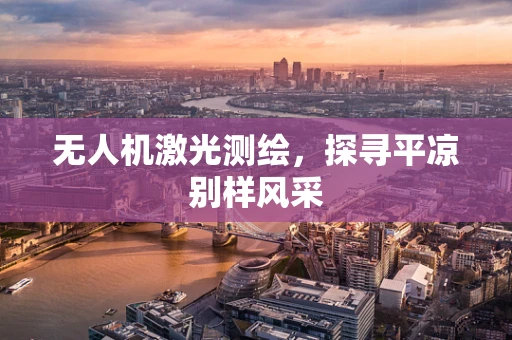 无人机激光测绘，探寻平凉别样风采