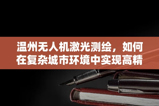 温州无人机激光测绘，如何在复杂城市环境中实现高精度测绘？