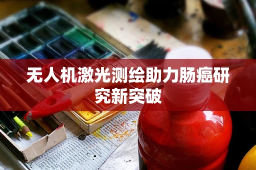 无人机激光测绘助力肠癌研究新突破