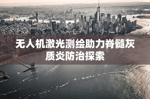 无人机激光测绘助力脊髓灰质炎防治探索
