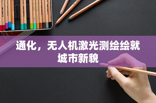 通化，无人机激光测绘绘就城市新貌