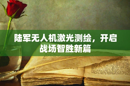 陆军无人机激光测绘，开启战场智胜新篇