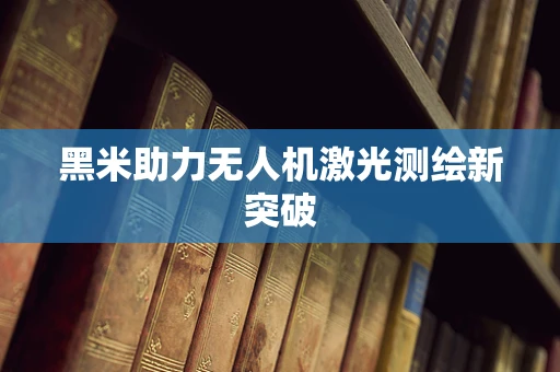 黑米助力无人机激光测绘新突破