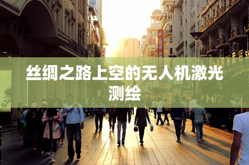 丝绸之路上空的无人机激光测绘