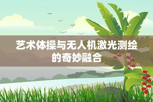 艺术体操与无人机激光测绘的奇妙融合