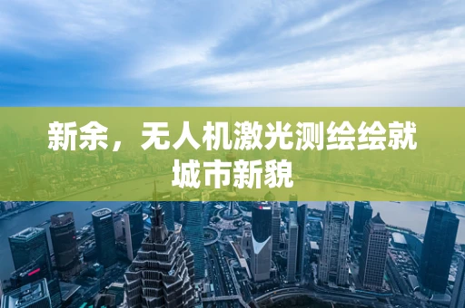 新余，无人机激光测绘绘就城市新貌