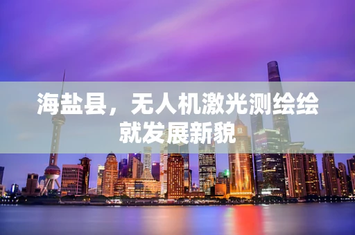 海盐县，无人机激光测绘绘就发展新貌