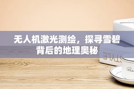 无人机激光测绘，探寻雪碧背后的地理奥秘