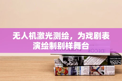 无人机激光测绘，为戏剧表演绘制别样舞台