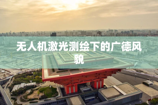 无人机激光测绘下的广德风貌
