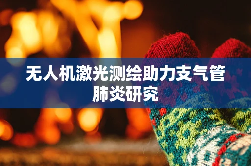 无人机激光测绘助力支气管肺炎研究