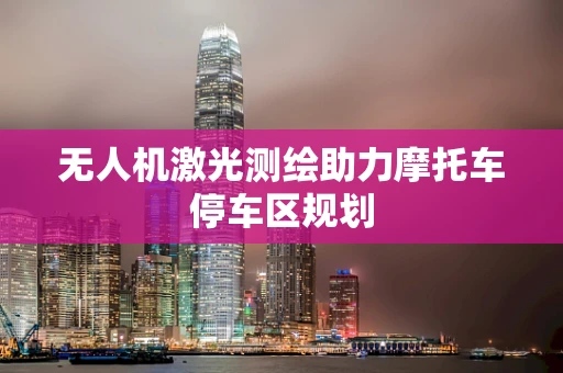 无人机激光测绘助力摩托车停车区规划