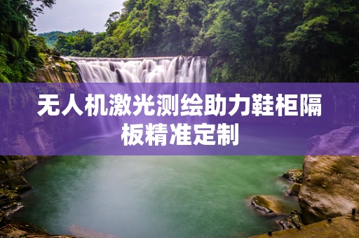 无人机激光测绘助力鞋柜隔板精准定制