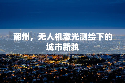 潮州，无人机激光测绘下的城市新貌