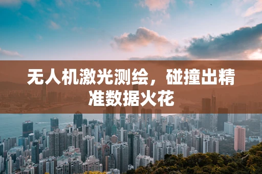无人机激光测绘，碰撞出精准数据火花