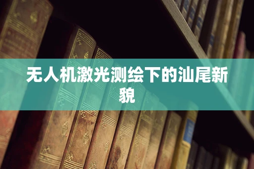 无人机激光测绘下的汕尾新貌