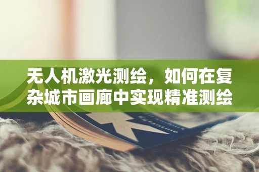 无人机激光测绘，如何在复杂城市画廊中实现精准测绘？