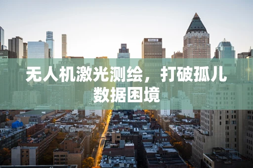 无人机激光测绘，打破孤儿数据困境