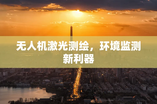 无人机激光测绘，环境监测新利器