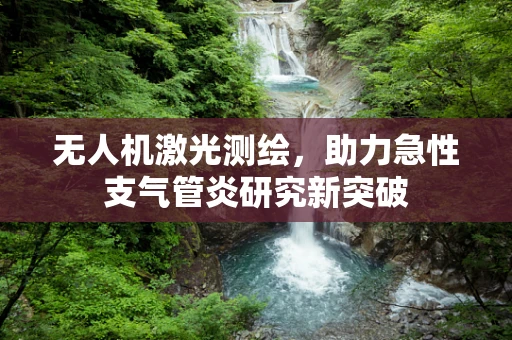 无人机激光测绘，助力急性支气管炎研究新突破