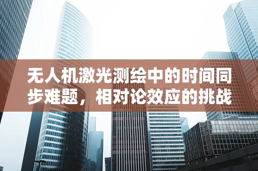 无人机激光测绘中的时间同步难题，相对论效应的挑战与应对