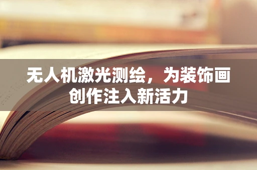 无人机激光测绘，为装饰画创作注入新活力
