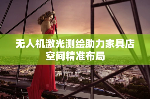 无人机激光测绘助力家具店空间精准布局