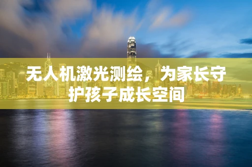 无人机激光测绘，为家长守护孩子成长空间
