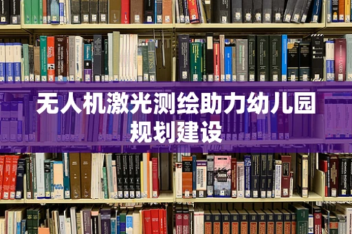 无人机激光测绘助力幼儿园规划建设