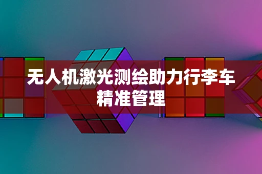 无人机激光测绘助力行李车精准管理
