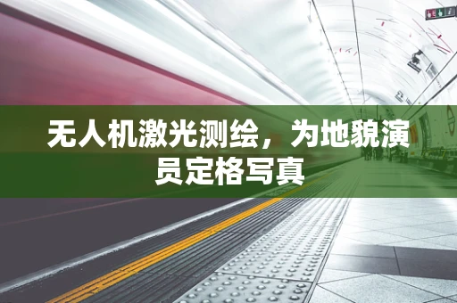 无人机激光测绘，为地貌演员定格写真