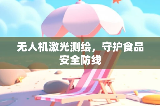 无人机激光测绘，守护食品安全防线